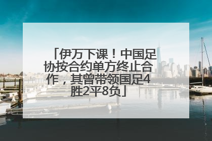 伊万下课！中国足协按合约单方终止合作，其曾带领国足4胜2平8负