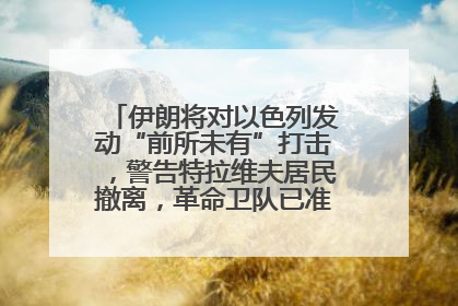 伊朗将对以色列发动“前所未有”打击，警告特拉维夫居民撤离，革命卫队已准备长期全面战争