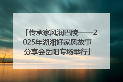 传承家风润巴陵——2025年湖湘好家风故事分享会岳阳专场举行