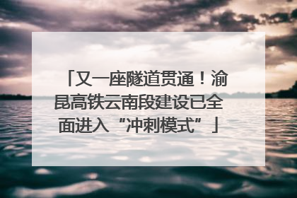 又一座隧道贯通！渝昆高铁云南段建设已全面进入“冲刺模式”