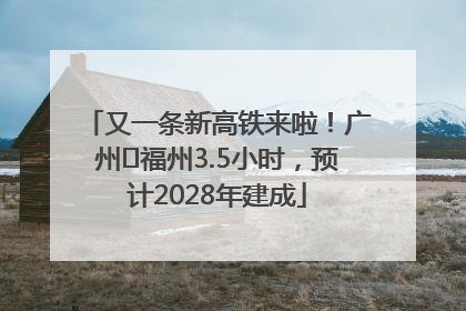 又一条新高铁来啦！广州⇌福州3.5小时，预计2028年建成