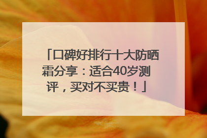 口碑好排行十大防晒霜分享：适合40岁测评，买对不买贵！
