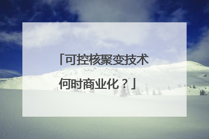 可控核聚变技术何时商业化？