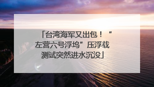 台湾海军又出包！“左营六号浮坞”压浮载测试突然进水沉没
