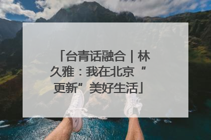 台青话融合｜林久雅：我在北京“更新”美好生活