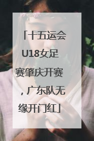 十五运会U18女足赛肇庆开赛，广东队无缘开门红