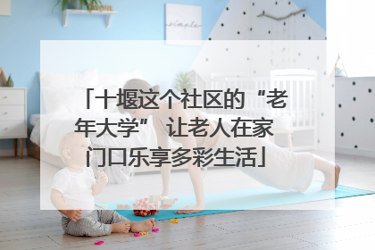 十堰这个社区的“老年大学” 让老人在家门口乐享多彩生活