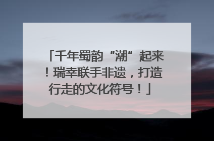 千年蜀韵“潮”起来！瑞幸联手非遗，打造行走的文化符号！
