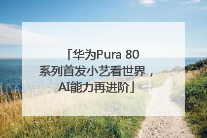 华为Pura 80系列首发小艺看世界，AI能力再进阶