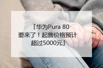 华为Pura 80要来了！起售价格预计超过5000元