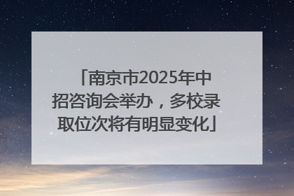 南京市2025年中招咨询会举办，多校录取位次将有明显变化