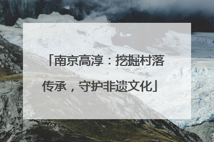 南京高淳：挖掘村落传承，守护非遗文化