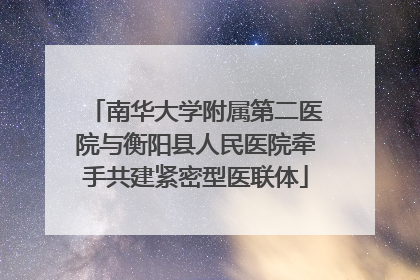 南华大学附属第二医院与衡阳县人民医院牵手共建紧密型医联体