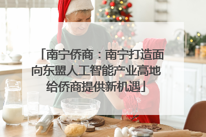 南宁侨商：南宁打造面向东盟人工智能产业高地给侨商提供新机遇