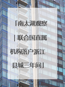 南太湖观察｜联合国直属机构落户浙江县城三年间