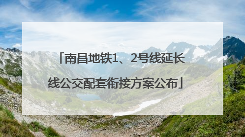 南昌地铁1、2号线延长线公交配套衔接方案公布