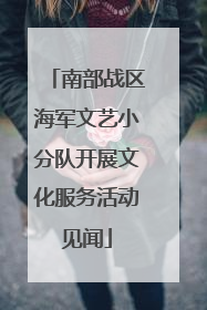 南部战区海军文艺小分队开展文化服务活动见闻