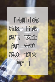 南阳市宛城区：拧紧燃气“安全阀” 守护群众“烟火气”