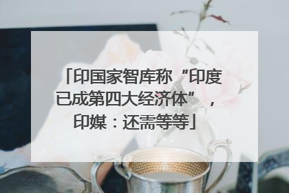 印国家智库称“印度已成第四大经济体”，印媒：还需等等