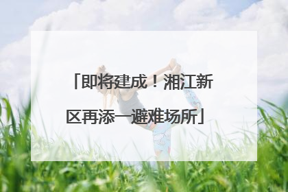 即将建成！湘江新区再添一避难场所