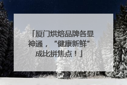 厦门烘焙品牌各显神通，“健康新鲜”成比拼焦点！