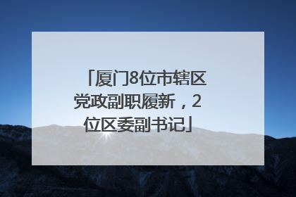厦门8位市辖区党政副职履新，2位区委副书记