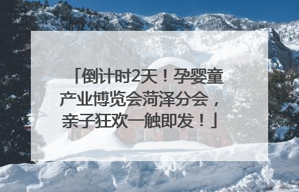 倒计时2天！孕婴童产业博览会菏泽分会，亲子狂欢一触即发！