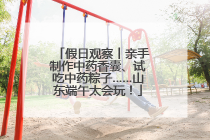 假日观察丨亲手制作中药香囊、试吃中药粽子……山东端午太会玩！