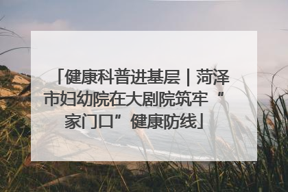 健康科普进基层｜菏泽市妇幼院在大剧院筑牢“家门口”健康防线