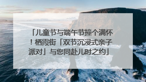 儿童节与端午节撞个满怀！栖霞街「双节沉浸式亲子派对」与您同赴儿时之约