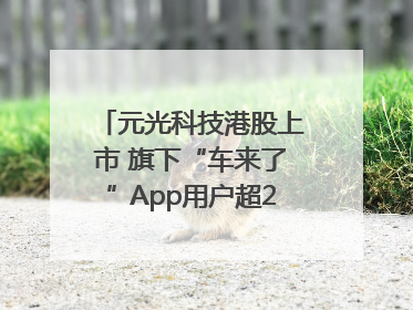 元光科技港股上市 旗下“车来了”App用户超2.9亿，光谷上市公司增至69家