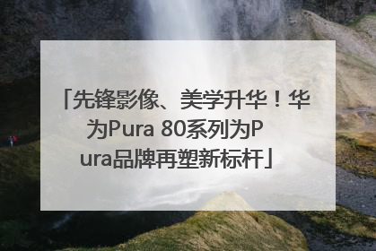 先锋影像、美学升华！华为Pura 80系列为Pura品牌再塑新标杆