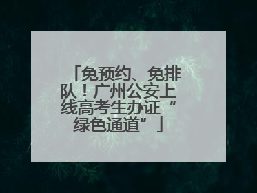 免预约、免排队！广州公安上线高考生办证“绿色通道”
