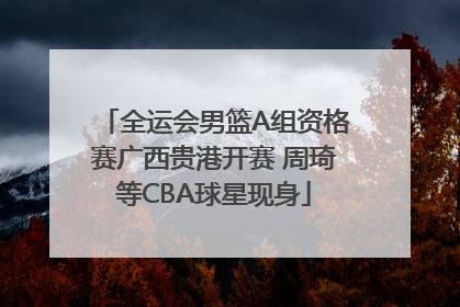 全运会男篮A组资格赛广西贵港开赛 周琦等CBA球星现身