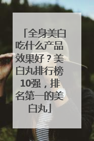 全身美白吃什么产品效果好？美白丸排行榜10强，排名第一的美白丸