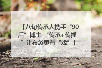 八旬传承人携手“90后”博主 “传承+传播”让布袋更有“戏”
