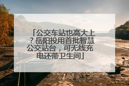 公交车站也高大上？岳阳投用首批智慧公交站台，可无线充电还带卫生间