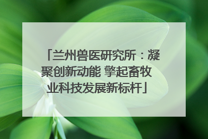 兰州兽医研究所：凝聚创新动能 擎起畜牧业科技发展新标杆