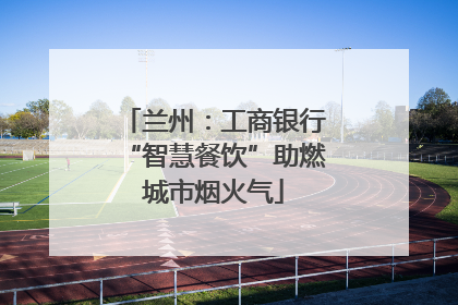 兰州：工商银行“智慧餐饮”助燃城市烟火气