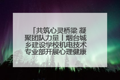 共筑心灵桥梁 凝聚团队力量丨烟台城乡建设学校机电技术专业部开展心理健康讲座及团辅活动