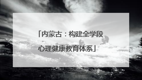 内蒙古：构建全学段心理健康教育体系