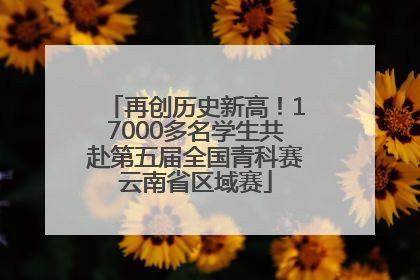 再创历史新高！17000多名学生共赴第五届全国青科赛云南省区域赛