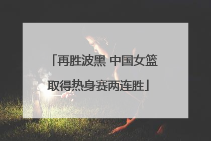 再胜波黑 中国女篮取得热身赛两连胜