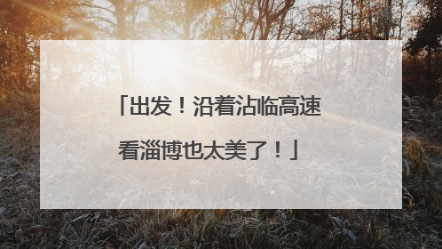 出发！沿着沾临高速看淄博也太美了！