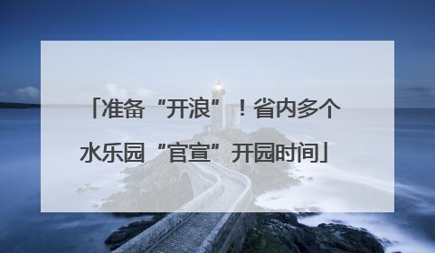 准备“开浪”！省内多个水乐园“官宣”开园时间