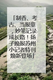 制香、考古、当报童，妙笔记录成长路！扬子晚报苏州小记者特刊焕新登场