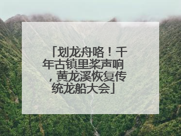 划龙舟咯！千年古镇里桨声响，黄龙溪恢复传统龙船大会