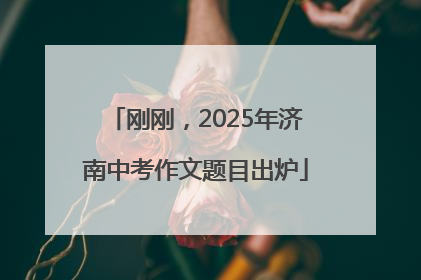 刚刚，2025年济南中考作文题目出炉