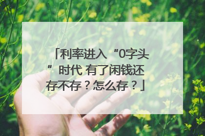 利率进入“0字头”时代 有了闲钱还存不存？怎么存？