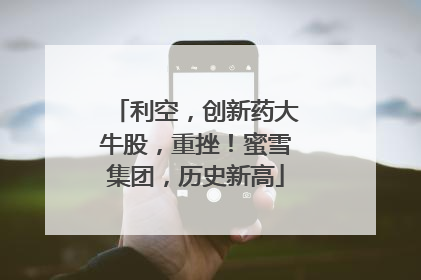 利空，创新药大牛股，重挫！蜜雪集团，历史新高